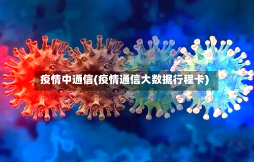 疫情中通信(疫情通信大数据行程卡)