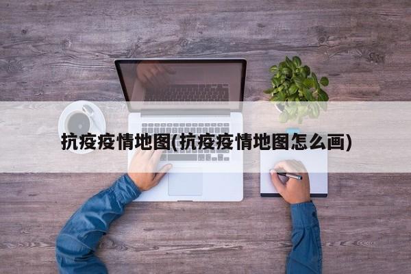 抗疫疫情地图(抗疫疫情地图怎么画)