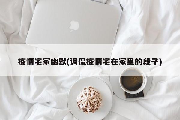 疫情宅家幽默(调侃疫情宅在家里的段子)