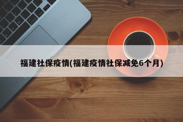 福建社保疫情(福建疫情社保减免6个月)
