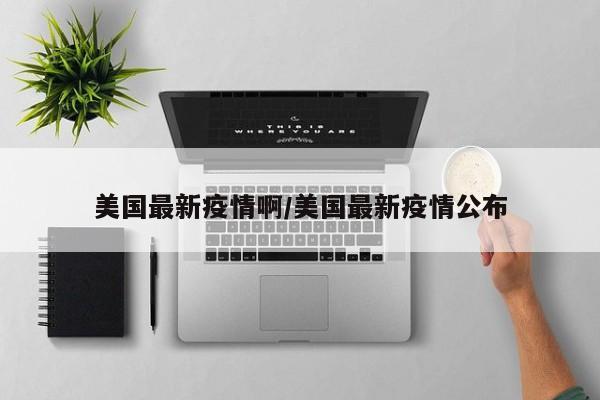 美国最新疫情啊/美国最新疫情公布