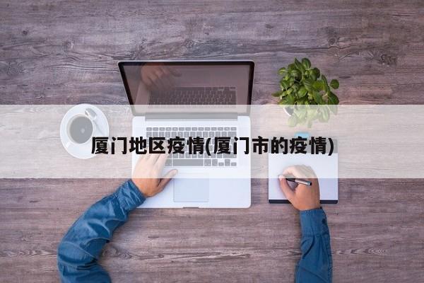 厦门地区疫情(厦门市的疫情)