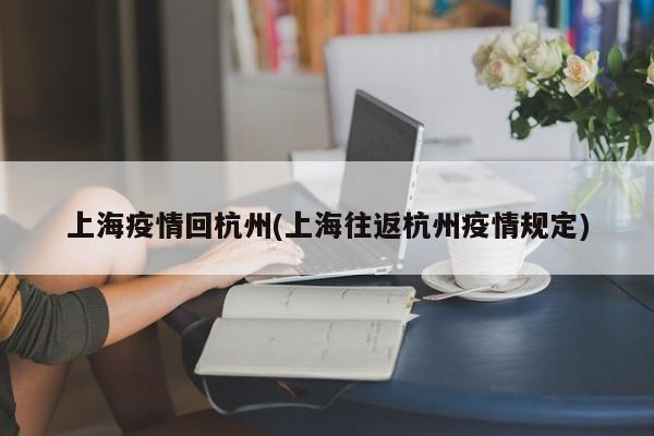 上海疫情回杭州(上海往返杭州疫情规定)
