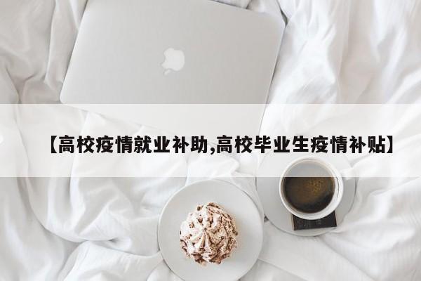 【高校疫情就业补助,高校毕业生疫情补贴】