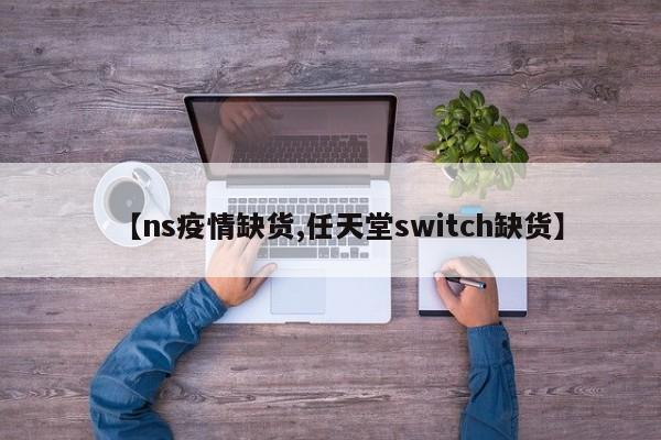 【ns疫情缺货,任天堂switch缺货】