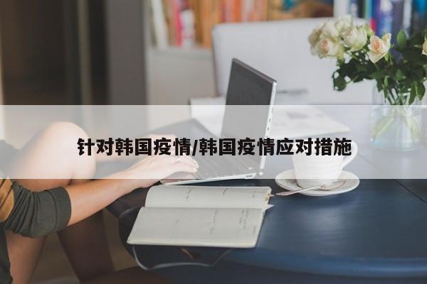 针对韩国疫情/韩国疫情应对措施