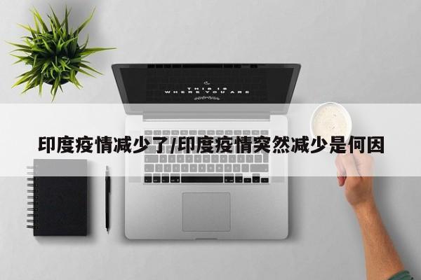 印度疫情减少了/印度疫情突然减少是何因