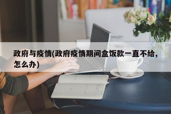 政府与疫情(政府疫情期间盒饭款一直不给,怎么办)