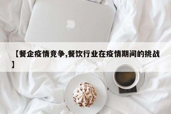 【餐企疫情竞争,餐饮行业在疫情期间的挑战】