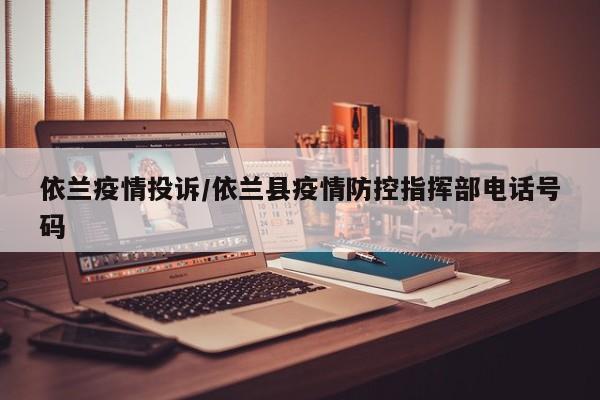 依兰疫情投诉/依兰县疫情防控指挥部电话号码