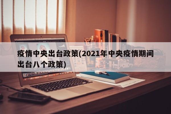 疫情中央出台政策(2021年中央疫情期间出台八个政策)