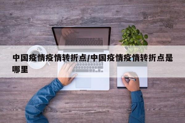 中国疫情疫情转折点/中国疫情疫情转折点是哪里