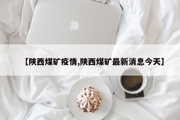 【陕西煤矿疫情,陕西煤矿最新消息今天】