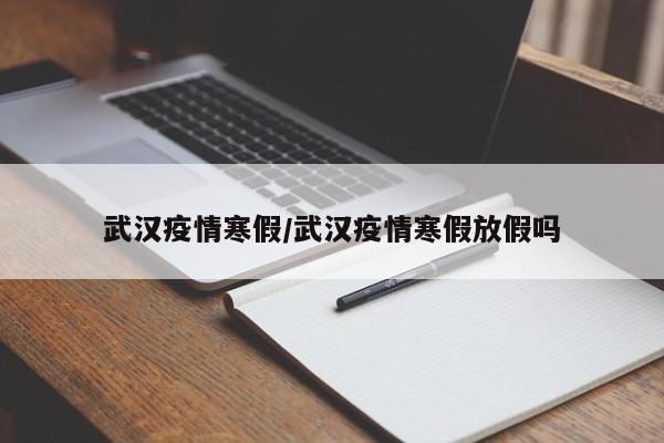武汉疫情寒假/武汉疫情寒假放假吗