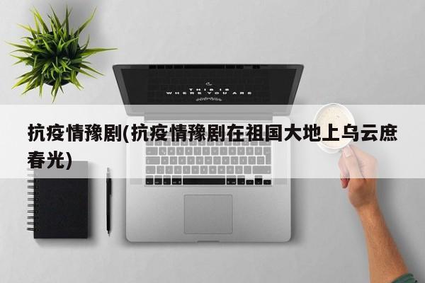 抗疫情豫剧(抗疫情豫剧在祖国大地上乌云庶春光)
