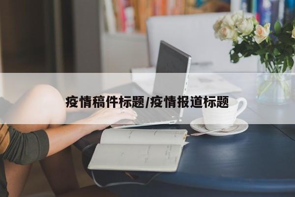 疫情稿件标题/疫情报道标题