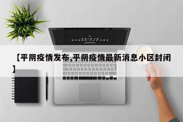 【平阴疫情发布,平阴疫情最新消息小区封闭】
