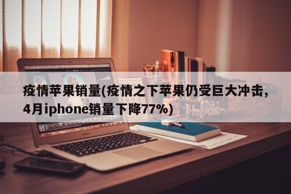疫情苹果销量(疫情之下苹果仍受巨大冲击,4月iphone销量下降77%)