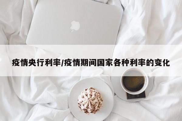 疫情央行利率/疫情期间国家各种利率的变化