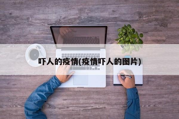 吓人的疫情(疫情吓人的图片)