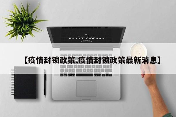 【疫情封锁政策,疫情封锁政策最新消息】