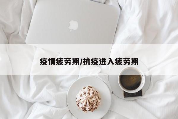 疫情疲劳期/抗疫进入疲劳期
