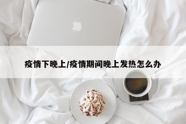 疫情下晚上/疫情期间晚上发热怎么办