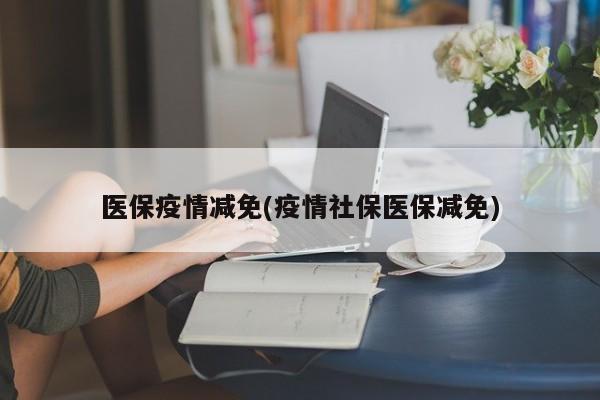 医保疫情减免(疫情社保医保减免)