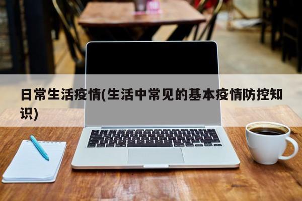 日常生活疫情(生活中常见的基本疫情防控知识)
