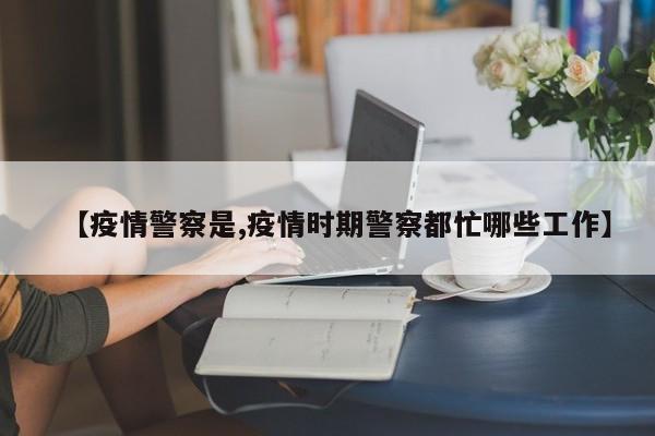 【疫情警察是,疫情时期警察都忙哪些工作】